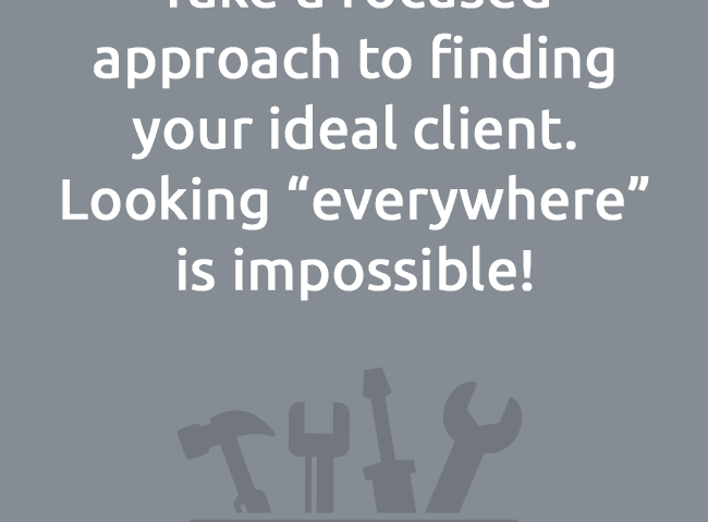 Take a focused approach to finding your ideal client.Looking “everywhere”is impossible!