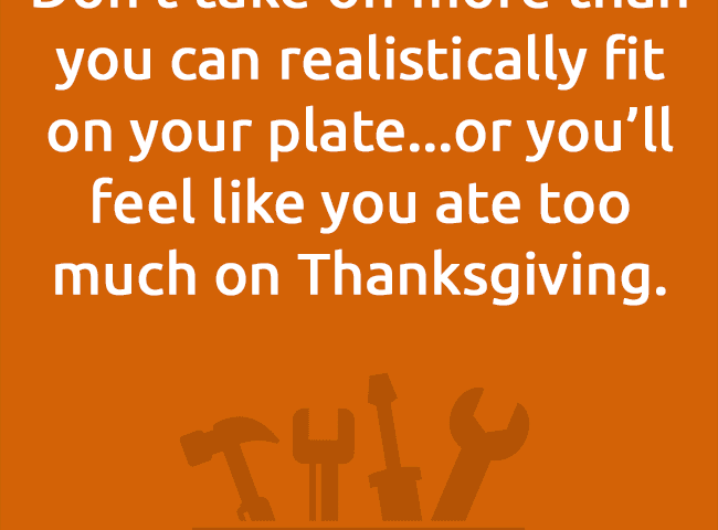 Don’t take on more than you can realistically fit on your plate...or you’ll feel like you ate too much on Thanksgiving.