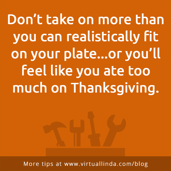 Don’t take on more than you can realistically fit on your plate...or you’ll feel like you ate too much on Thanksgiving. 