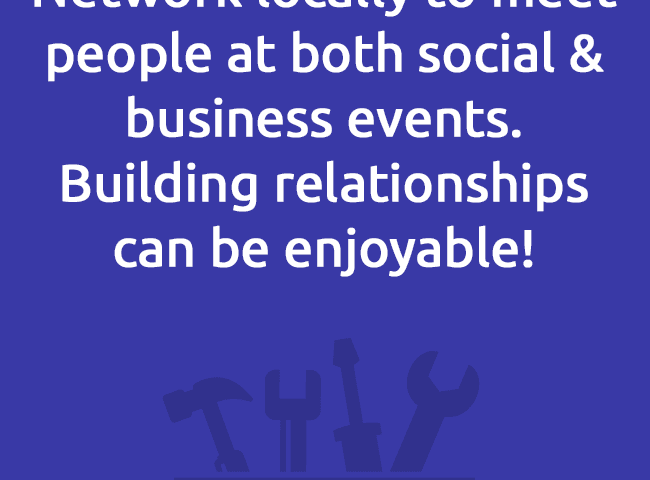 Network locally to meet people at both social & business events. Building relationships can be enjoyable!