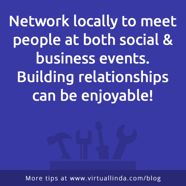 Network locally to meet people at both social & business events. Building relationships can be enjoyable!