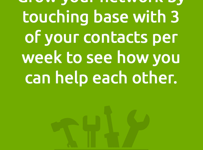 Grow your network by touching base with 3of your contacts per week to see how youcan help each other.