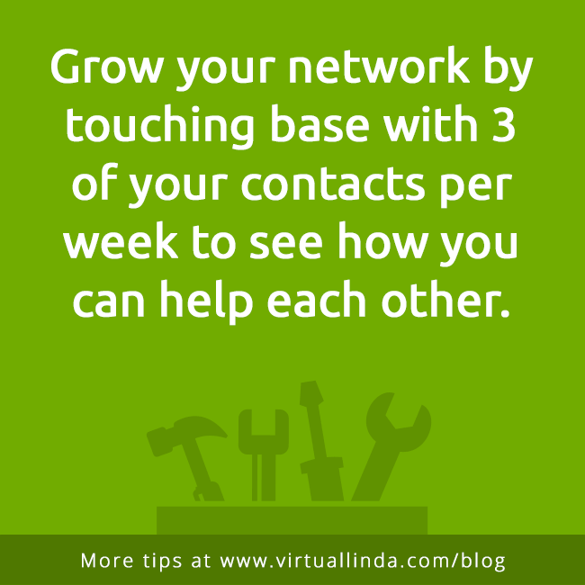 Grow your network by touching base with 3of your contacts per week to see how youcan help each other.