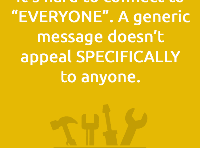 It’s hard to connect to “EVERYONE”. A generic message doesn’t appeal SPECIFICALLYto anyone.