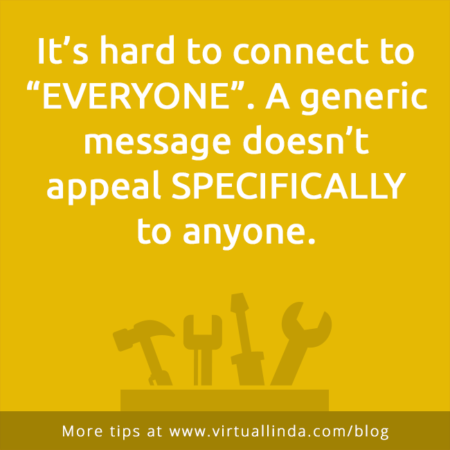 It’s hard to connect to “EVERYONE”. A generic message doesn’t appeal SPECIFICALLYto anyone.