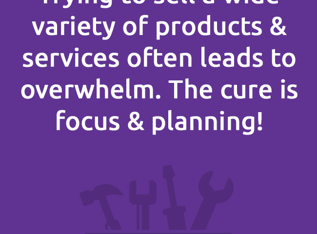 Trying to sell a wide variety of products & services often leads to overwhelm. The cure is focus & planning!