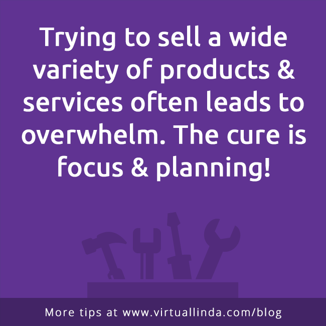 Trying to sell a wide variety of products & services often leads to overwhelm. The cure is focus & planning!
